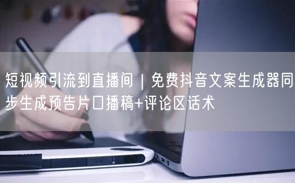 短视频引流到直播间|免费抖音文案生成器同步生成预告片口播稿+评论区话术