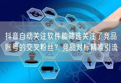 抖音自动关注软件能筛选关注了竞品账号的交叉粉丝?竞品对标精准引流