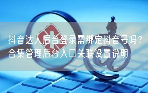 抖音达人后台登录需绑定抖音号吗?合集管理后台入口关联设置说明