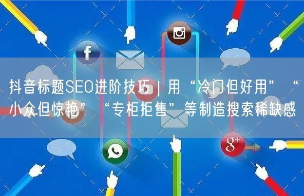 抖音标题SEO进阶技巧|用“冷门但好用”“小众但惊艳”“专柜拒售”等制造搜索稀缺