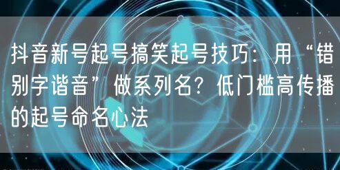 抖音新号起号搞笑起号技巧:用“错别字谐音”做系列名?低门槛高传播的起号命名心法