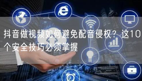 抖音做视频如何避免配音侵权?这10个安全技巧必须掌握