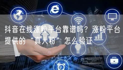 抖音在线涨粉平台靠谱吗?涨粉平台提供的“真人粉”怎么验证