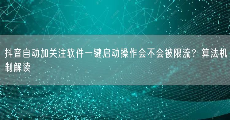 抖音自动加关注软件一键启动操作会不会被限流?算法机制解读