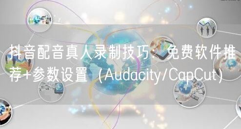 抖音配音真人录制技巧:免费软件推荐+参数设置(Audacity/CapCut)