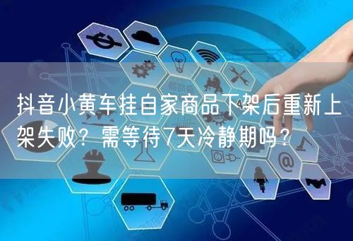 抖音小黄车挂自家商品下架后重新上架失败?需等待7天冷静期吗?