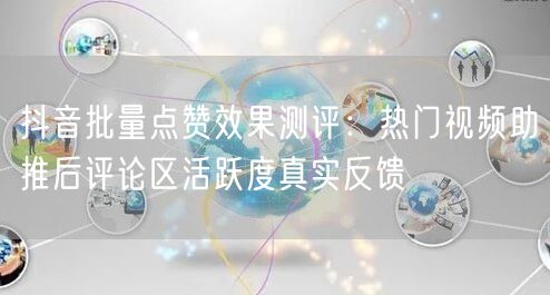 抖音批量点赞效果测评:热门视频助推后评论区活跃度真实反馈