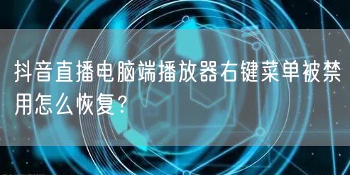抖音直播电脑端播放器右键菜单被禁用怎么恢复?