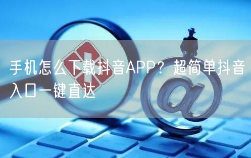手机怎么下载抖音APP?超简单抖音入口一键直达