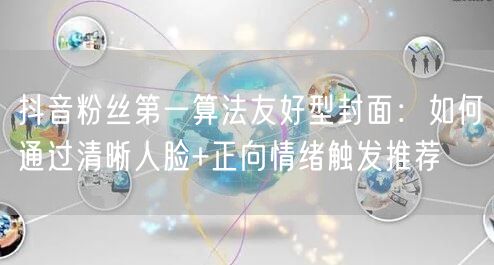 抖音粉丝第一算法友好型封面:如何通过清晰人脸+正向情绪触发推荐