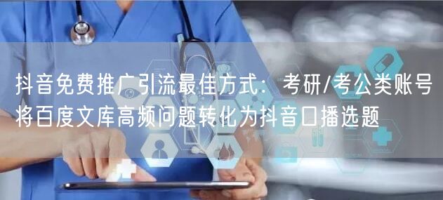 抖音免费推广引流最佳方式:考研/考公类账号将百度文库高频问题转化为抖音口播选题