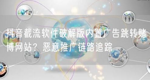 抖音截流软件破解版内置广告跳转赌博网站?恶意推广链路追踪