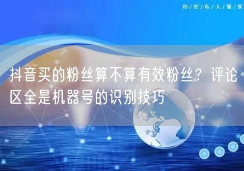 抖音买的粉丝算不算有效粉丝?评论区全是机器号的识别技巧