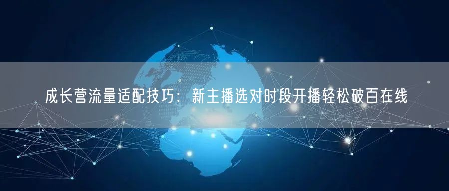 成长营流量适配技巧:新主播选对时段开播轻松破百在线