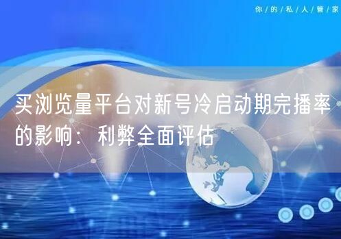 买浏览量平台对新号冷启动期完播率的影响:利弊全面评估