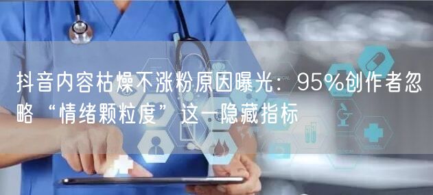 抖音内容枯燥不涨粉原因曝光:95%创作者忽略“情绪颗粒度”这一隐藏指标