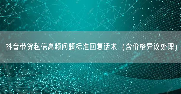 抖音带货私信高频问题标准回复话术(含价格异议处理)