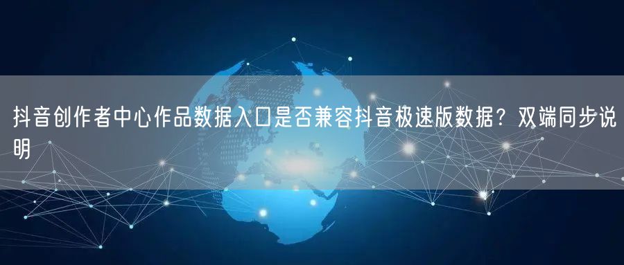 抖音创作者中心作品数据入口是否兼容抖音极速版数据?双端同步说明