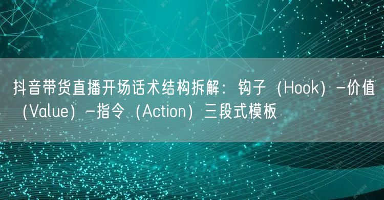抖音带货直播开场话术结构拆解:钩子(Hook)-价值(Value)-指令(Act