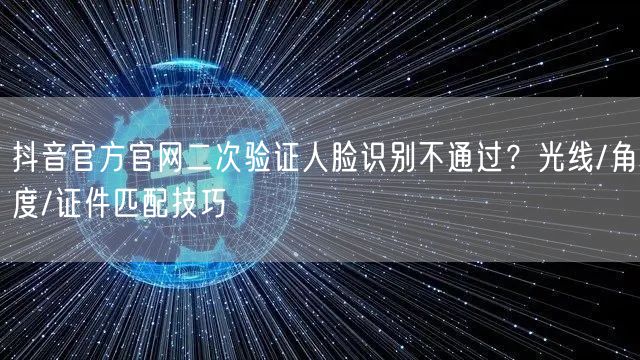 抖音官方官网二次验证人脸识别不通过?光线/角度/证件匹配技巧