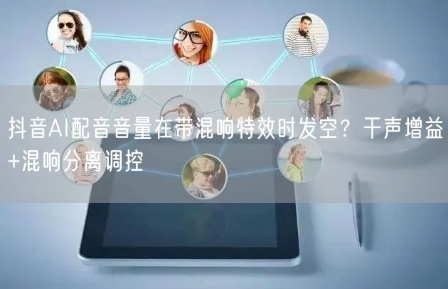 抖音AI配音音量在带混响特效时发空?干声增益+混响分离调控