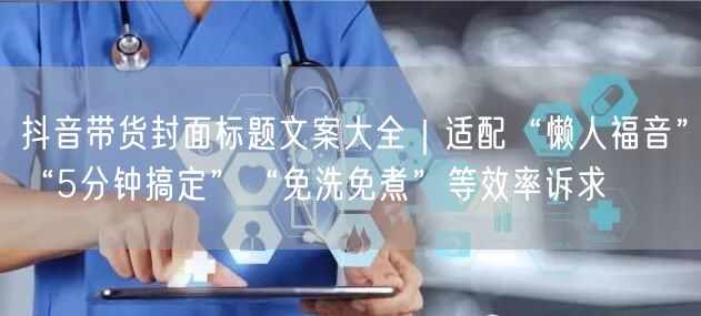 抖音带货封面标题文案大全|适配“懒人福音”“5分钟搞定”“免洗免煮”等效率诉求