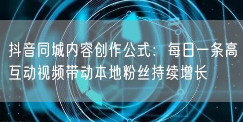 抖音同城内容创作公式:每日一条高互动视频带动本地粉丝持续增长