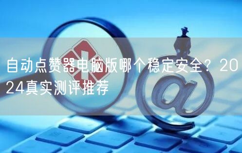 自动点赞器电脑版哪个稳定安全?2024真实测评推荐