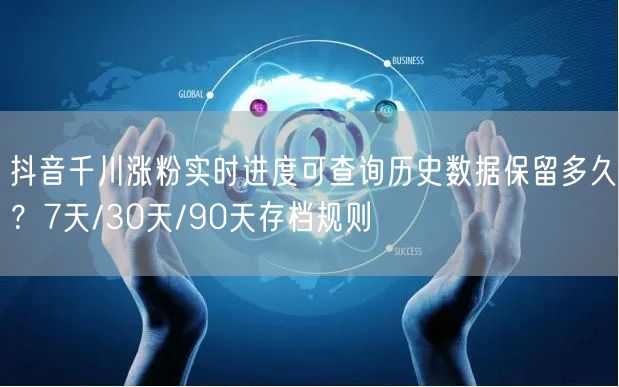 抖音千川涨粉实时进度可查询历史数据保留多久?7天/30天/90天存档规则