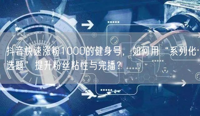 抖音快速涨粉1000的健身号,如何用“系列化选题”提升粉丝粘性与完播?
