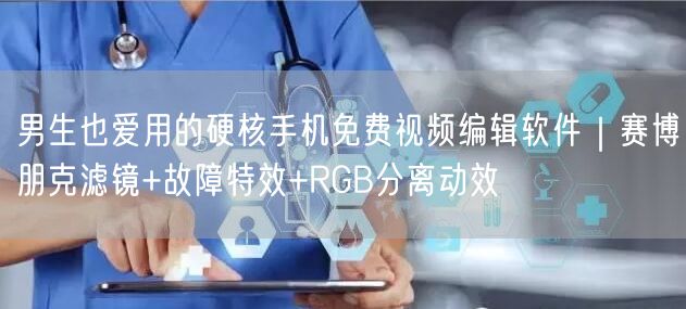 男生也爱用的硬核手机免费视频编辑软件|赛博朋克滤镜+故障特效+RGB分离动效
