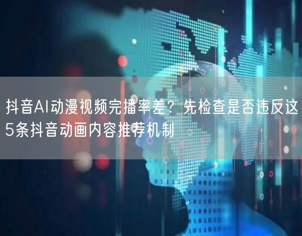 抖音AI动漫视频完播率差?先检查是否违反这5条抖音动画内容推荐机制
