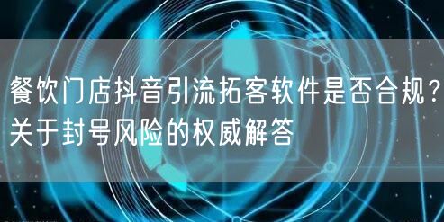 餐饮门店抖音引流拓客软件是否合规?关于封号风险的权威解答