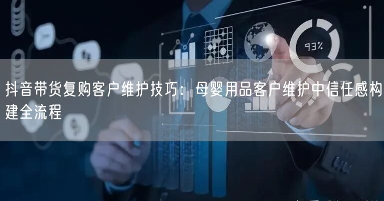抖音带货复购客户维护技巧:母婴用品客户维护中信任感构建全流程