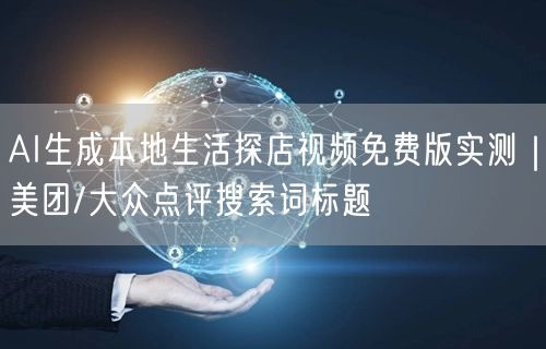 AI生成本地生活探店视频免费版实测|美团/大众点评搜索词标题