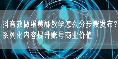 抖音教做蛋黄酥教学怎么分步骤发布?系列化内容提升账号商业价值
