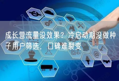 成长营流量没效果?冷启动期没做种子用户筛选,口碑难裂变