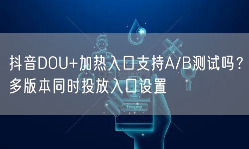 抖音DOU+加热入口支持A/B测试吗?多版本同时投放入口设置