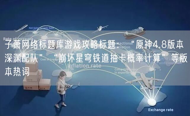 子萧网络标题库游戏攻略标题:“原神4.8版本深渊配队”“崩坏星穹铁道抽卡概率计算