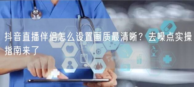抖音直播伴侣怎么设置画质最清晰?去噪点实操指南来了