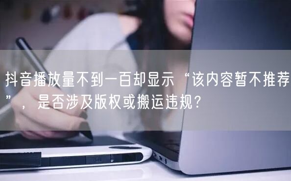 抖音播放量不到一百却显示“该内容暂不推荐”,是否涉及版权或搬运违规?