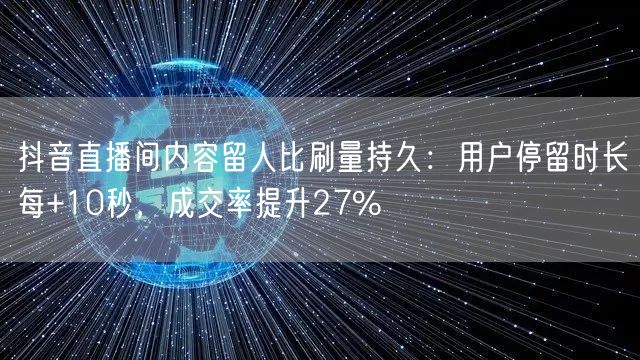 抖音直播间内容留人比刷量持久:用户停留时长每+10秒,成交率提升27%