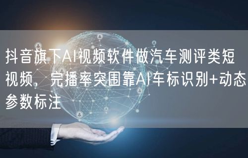 抖音旗下AI视频软件做汽车测评类短视频,完播率突围靠AI车标识别+动态参数标注