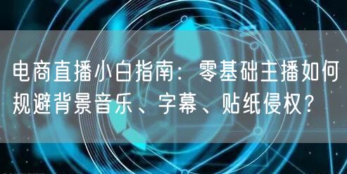 电商直播小白指南:零基础主播如何规避背景音乐、字幕、贴纸侵权?