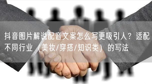 抖音图片解说配音文案怎么写更吸引人?适配不同行业(美妆/穿搭/知识类)的写法