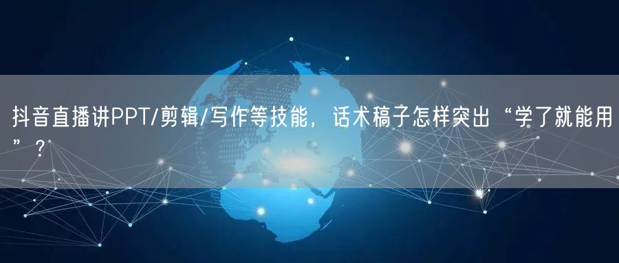 抖音直播讲PPT/剪辑/写作等技能,话术稿子怎样突出“学了就能用”?