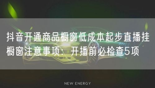 抖音开通商品橱窗低成本起步直播挂橱窗注意事项:开播前必检查5项