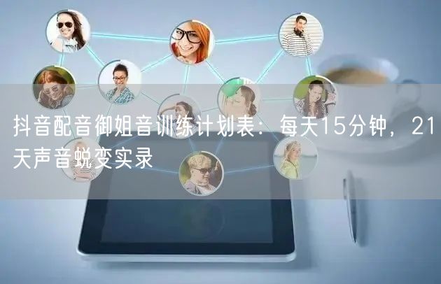 抖音配音御姐音训练计划表:每天15分钟,21天声音蜕变实录