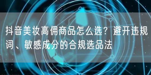 抖音美妆高佣商品怎么选?避开违规词、敏感成分的合规选品法