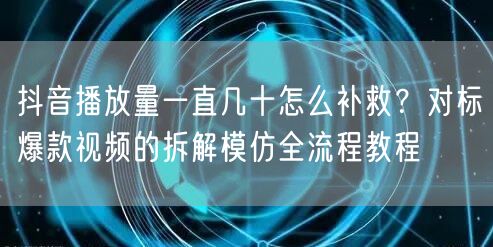 抖音播放量一直几十怎么补救?对标爆款视频的拆解模仿全流程教程